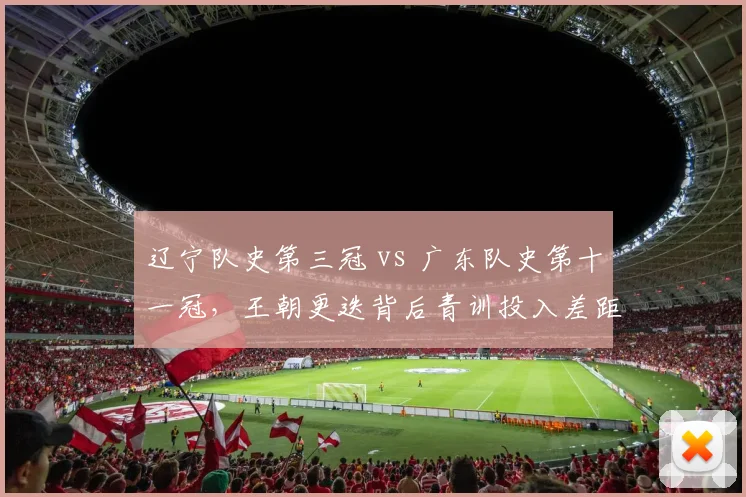 辽宁队史第三冠 vs 广东队史第十一冠，王朝更迭背后青训投入差距对比