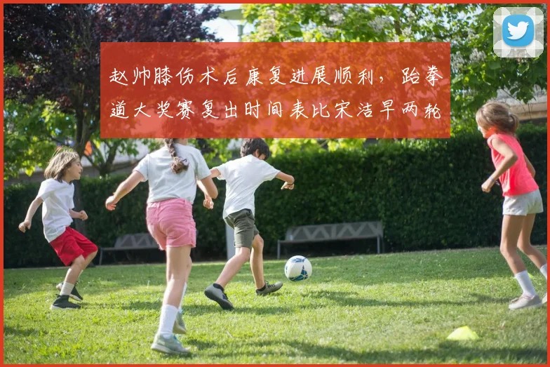 赵帅膝伤术后康复进展顺利，跆拳道大奖赛复出时间表比宋洁早两轮