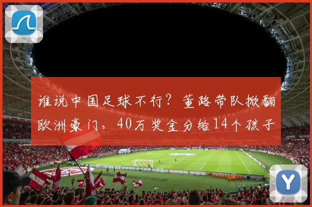 谁说中国足球不行？董路带队掀翻欧洲豪门，40万奖金分给14个孩子