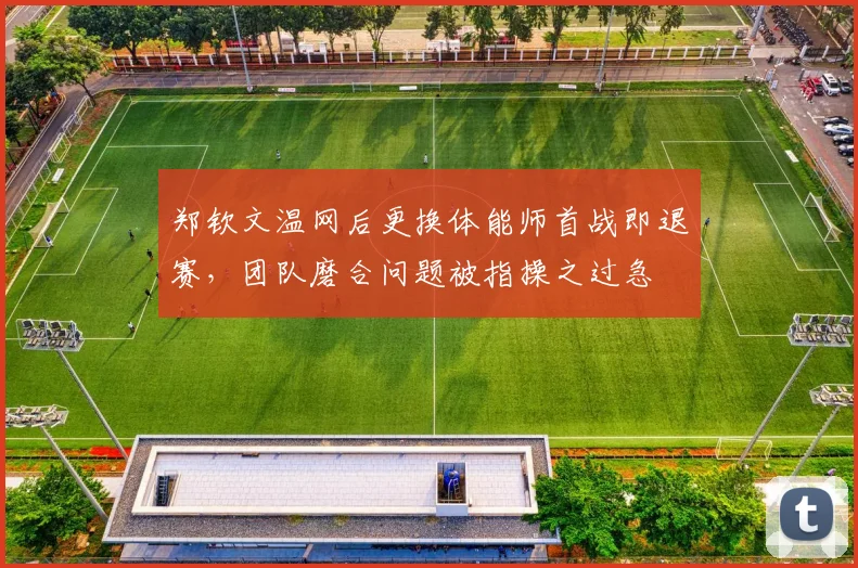 郑钦文温网后更换体能师首战即退赛，团队磨合问题被指操之过急