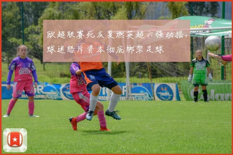 欧超联赛死灰复燃英超六强动摇，球迷怒斥资本彻底绑架足球