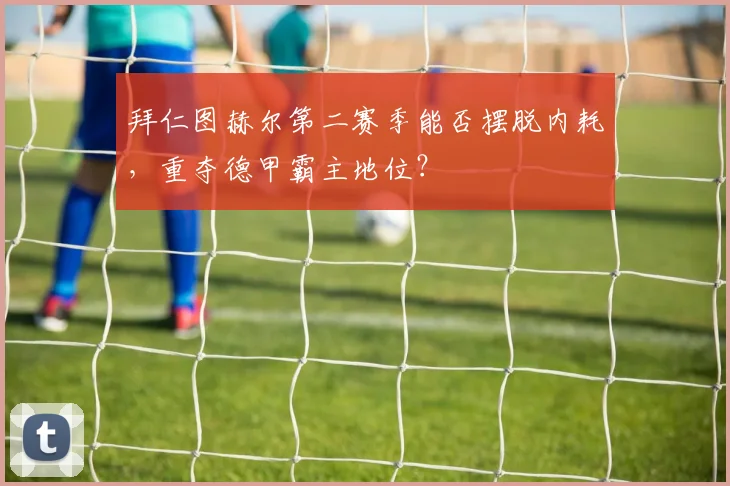 拜仁图赫尔第二赛季能否摆脱内耗，重夺德甲霸主地位？