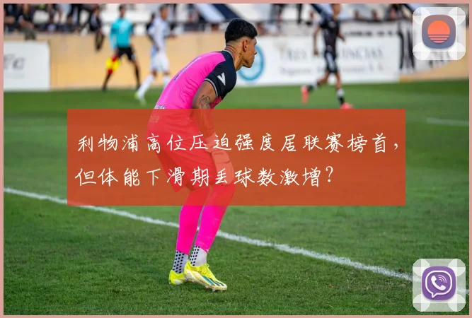 利物浦高位压迫强度居联赛榜首，但体能下滑期丢球数激增？