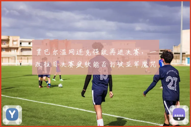 贾巴尔温网连克强敌再进决赛，一改往日决赛疲软能否打破亚军魔咒？